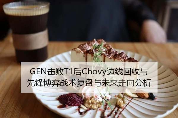 GEN击败T1后Chovy边线回收与先锋博弈战术复盘与未来走向分析